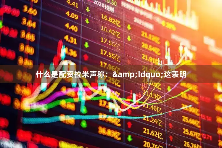 什么是配资拉米声称：&ldquo;这表明