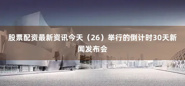 股票配资最新资讯今天（26）举行的倒计时30天新闻发布会