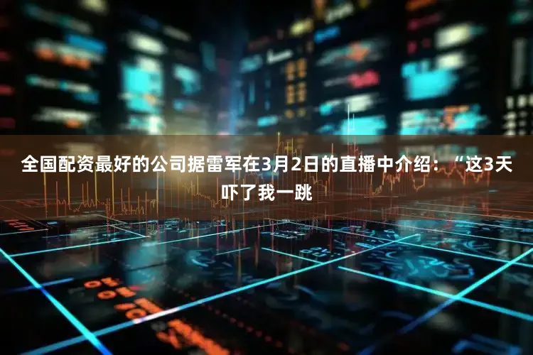 全国配资最好的公司据雷军在3月2日的直播中介绍：“这3天吓了我一跳