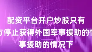 配资平台开户炒股只有在乌方停止获得外国军事援助的情况下