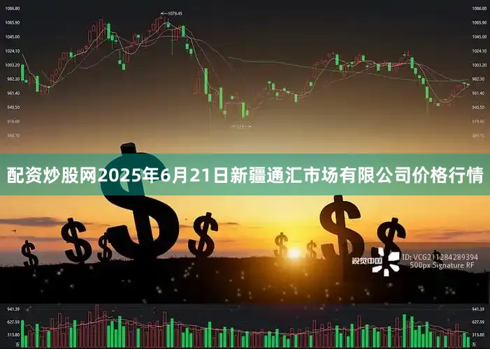 配资炒股网2025年6月21日新疆通汇市场有限公司价格行情