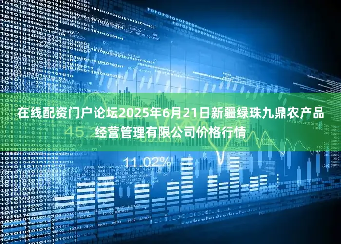 在线配资门户论坛2025年6月21日新疆绿珠九鼎农产品经营管理有限公司价格行情