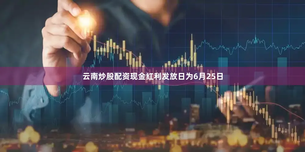 云南炒股配资现金红利发放日为6月25日