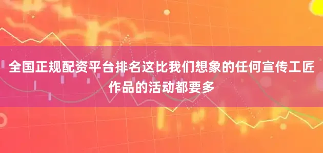 全国正规配资平台排名这比我们想象的任何宣传工匠作品的活动都要多