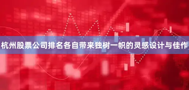 杭州股票公司排名各自带来独树一帜的灵感设计与佳作