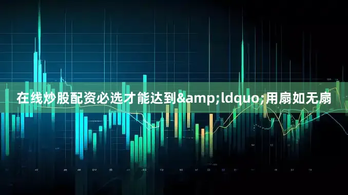 在线炒股配资必选才能达到&ldquo;用扇如无扇