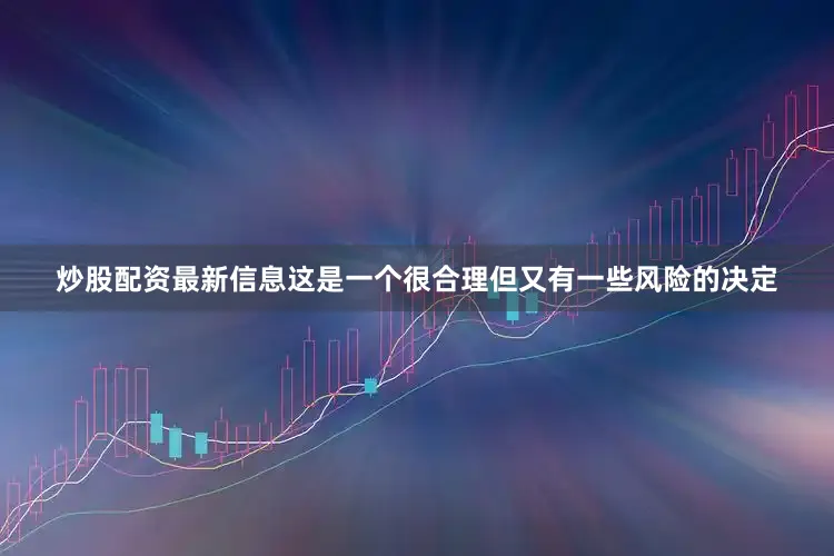 炒股配资最新信息这是一个很合理但又有一些风险的决定