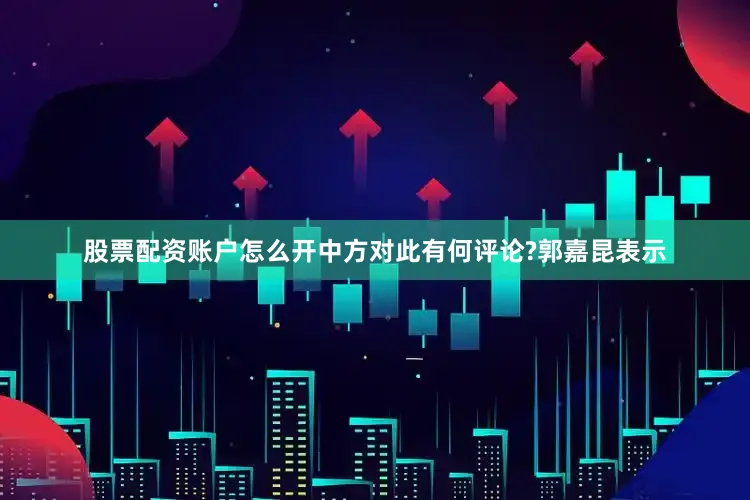 股票配资账户怎么开中方对此有何评论?　　郭嘉昆表示