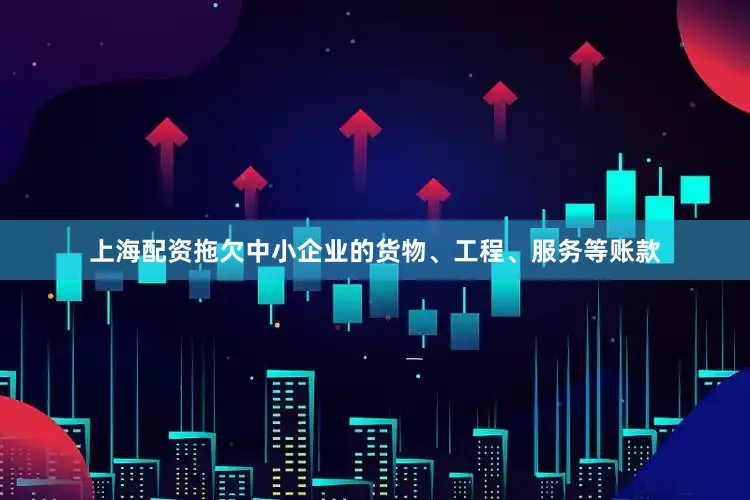 上海配资拖欠中小企业的货物、工程、服务等账款