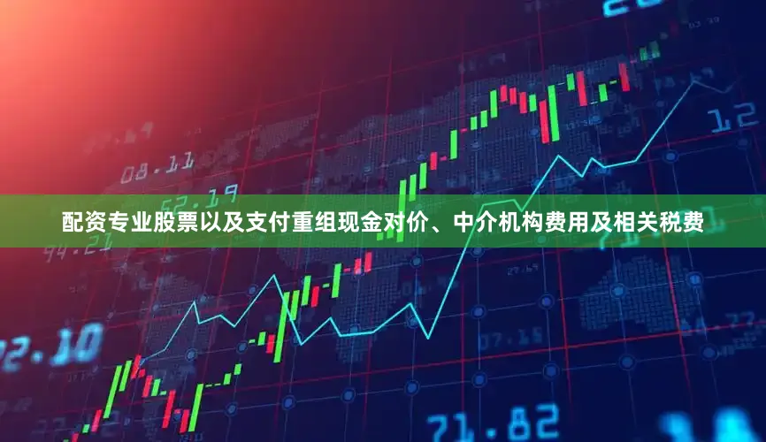 配资专业股票以及支付重组现金对价、中介机构费用及相关税费