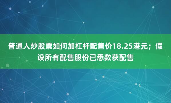 普通人炒股票如何加杠杆配售价18.25港元；假设所有配售股份已悉数获配售