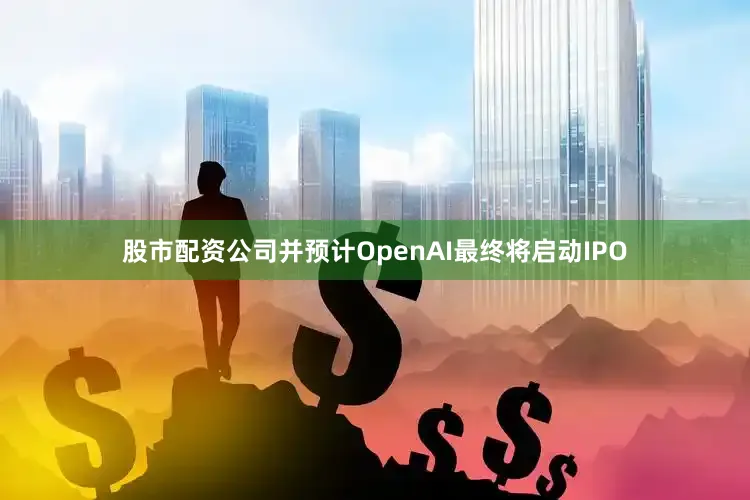 股市配资公司并预计OpenAI最终将启动IPO