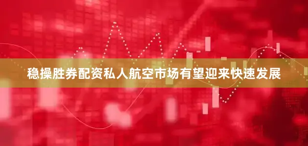稳操胜券配资私人航空市场有望迎来快速发展