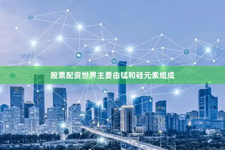 股票配资世界主要由锰和硅元素组成