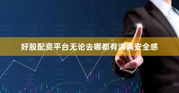 好股配资平台无论去哪都有满满安全感