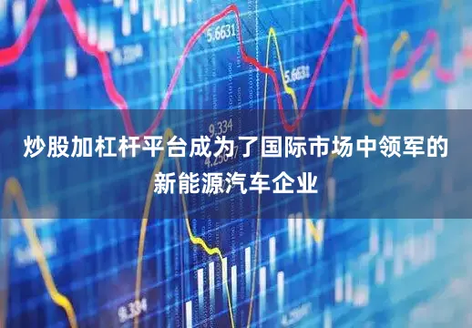 炒股加杠杆平台成为了国际市场中领军的新能源汽车企业