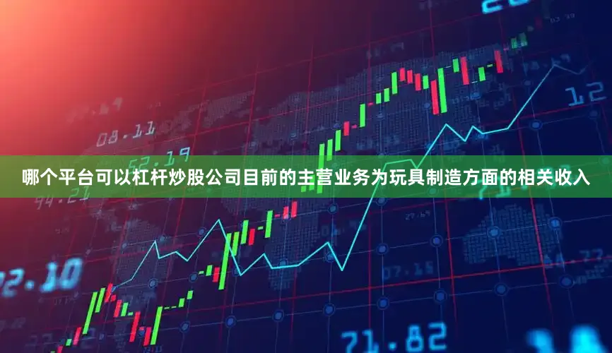 哪个平台可以杠杆炒股公司目前的主营业务为玩具制造方面的相关收入