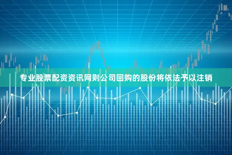 专业股票配资资讯网则公司回购的股份将依法予以注销