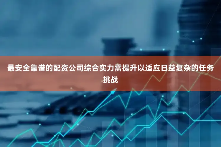 最安全靠谱的配资公司综合实力需提升以适应日益复杂的任务挑战