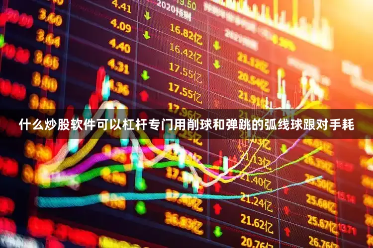 什么炒股软件可以杠杆专门用削球和弹跳的弧线球跟对手耗