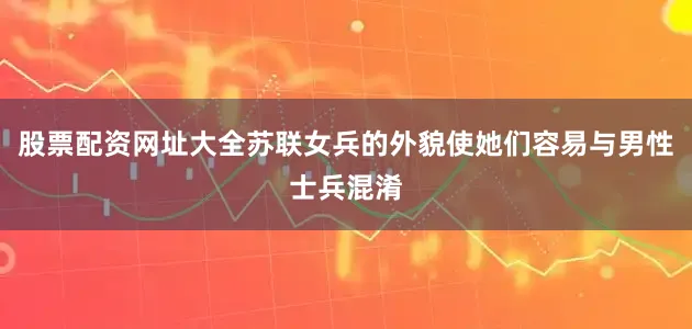 股票配资网址大全苏联女兵的外貌使她们容易与男性士兵混淆
