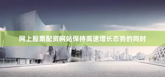 网上股票配资网站保持高速增长态势的同时