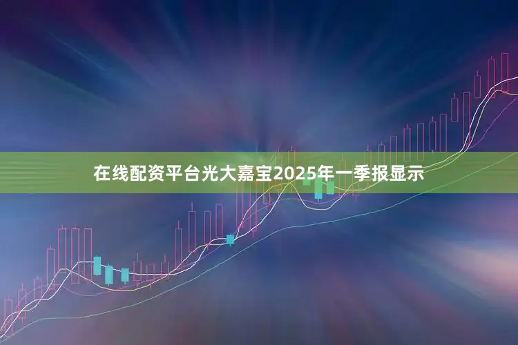 在线配资平台光大嘉宝2025年一季报显示