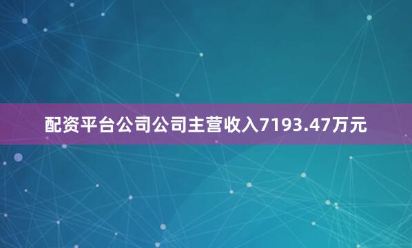 配资平台公司公司主营收入7193.47万元