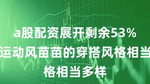 a股配资展开剩余53%休闲运动风苗苗的穿搭风格相当多样