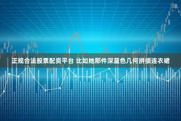 正规合法股票配资平台 比如她那件深蓝色几何拼接连衣裙