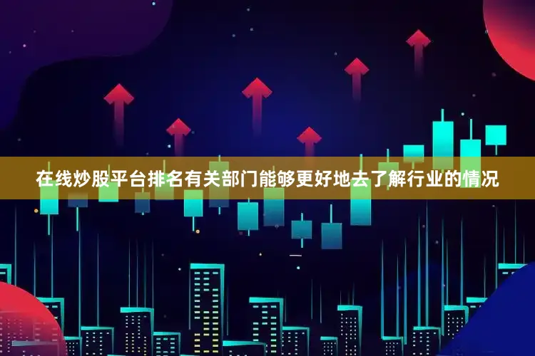 在线炒股平台排名有关部门能够更好地去了解行业的情况