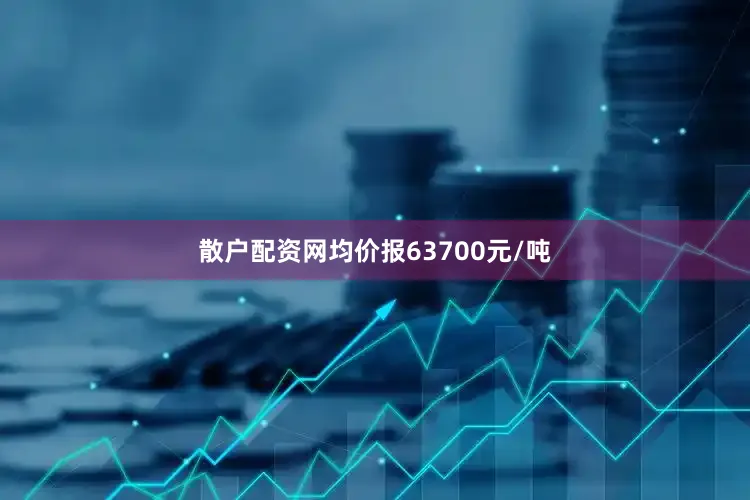 散户配资网均价报63700元/吨
