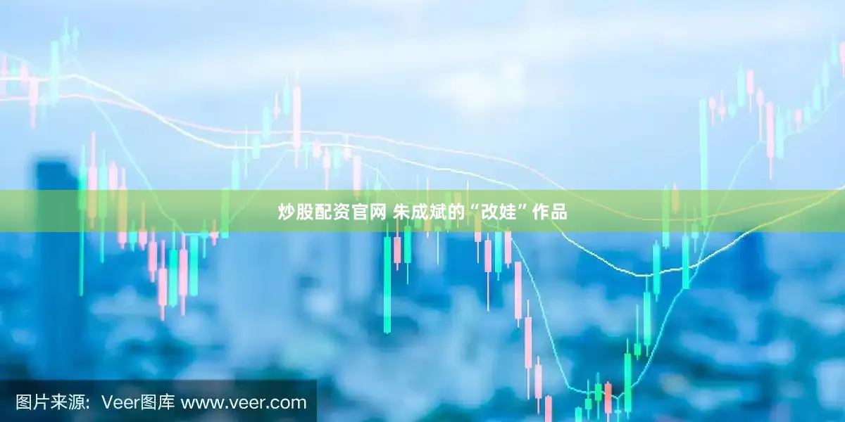 炒股配资官网 朱成斌的“改娃”作品