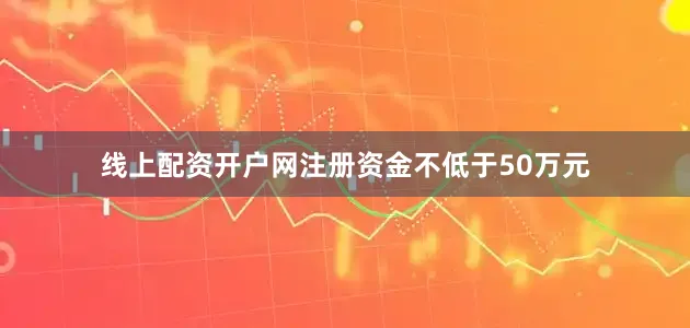 线上配资开户网注册资金不低于50万元