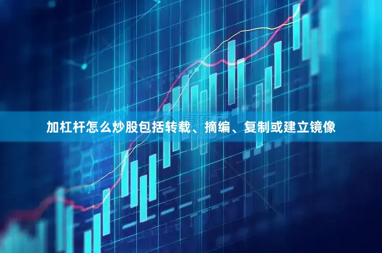 加杠杆怎么炒股包括转载、摘编、复制或建立镜像
