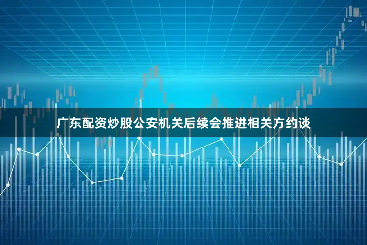 广东配资炒股公安机关后续会推进相关方约谈