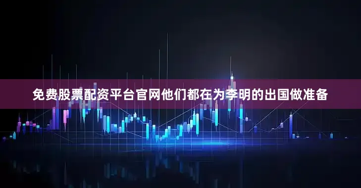 免费股票配资平台官网他们都在为李明的出国做准备
