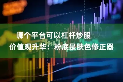 哪个平台可以杠杆炒股        价值观升华：粉底是肤色修正器