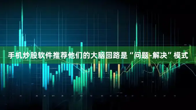 手机炒股软件推荐他们的大脑回路是“问题-解决”模式
