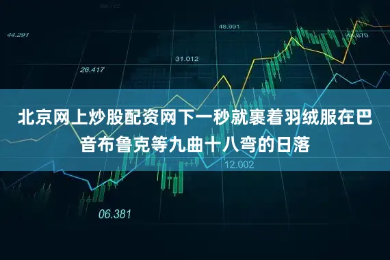 北京网上炒股配资网下一秒就裹着羽绒服在巴音布鲁克等九曲十八弯的日落
