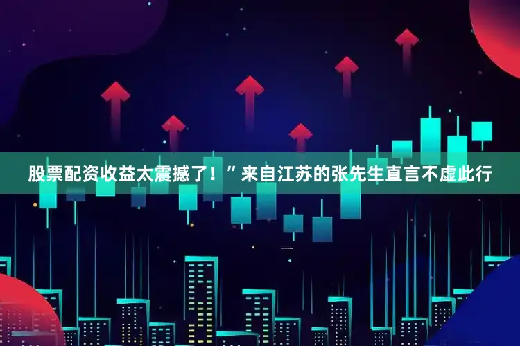 股票配资收益太震撼了！”来自江苏的张先生直言不虚此行