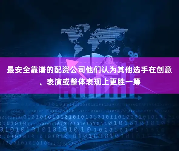 最安全靠谱的配资公司他们认为其他选手在创意、表演或整体表现上更胜一筹