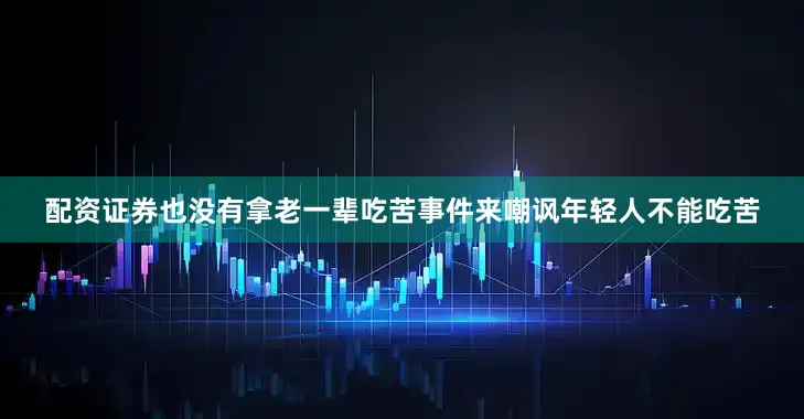 配资证券也没有拿老一辈吃苦事件来嘲讽年轻人不能吃苦