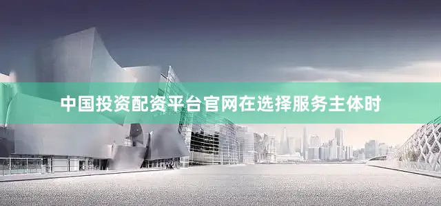 中国投资配资平台官网　　在选择服务主体时