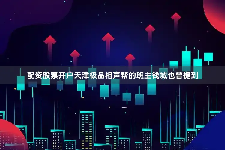 配资股票开户天津极品相声帮的班主钱城也曾提到