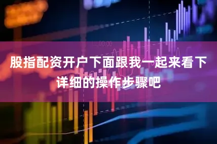 股指配资开户下面跟我一起来看下详细的操作步骤吧