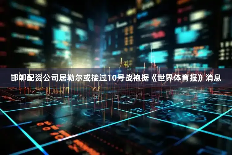 邯郸配资公司居勒尔或接过10号战袍据《世界体育报》消息