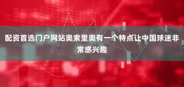 配资首选门户网站奥索里奥有一个特点让中国球迷非常感兴趣