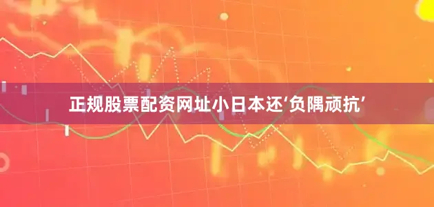 正规股票配资网址小日本还‘负隅顽抗’