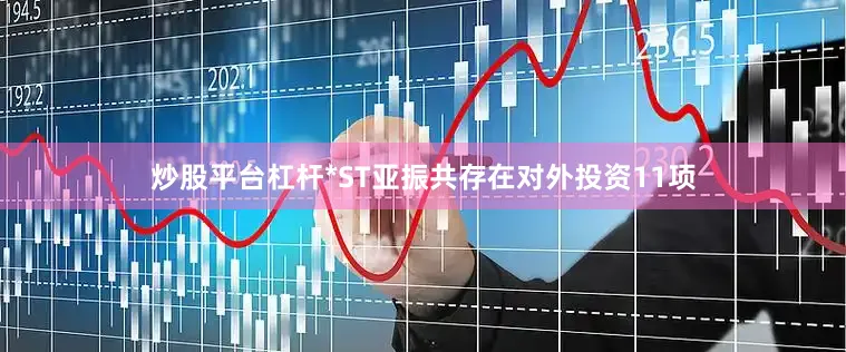 炒股平台杠杆*ST亚振共存在对外投资11项